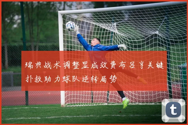 瑞典战术调整显成效费布吕亨关键扑救助力球队逆转局势