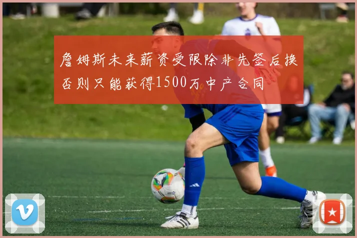 詹姆斯未来薪资受限除非先签后换否则只能获得1500万中产合同