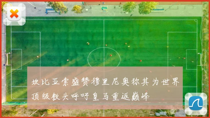 坎比亚索盛赞穆里尼奥称其为世界顶级教头呼吁皇马重返巅峰
