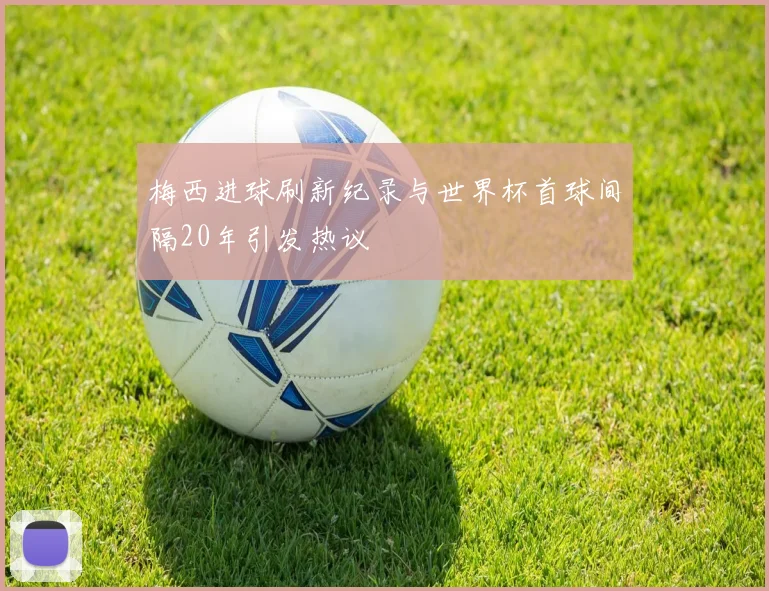 梅西进球刷新纪录与世界杯首球间隔20年引发热议