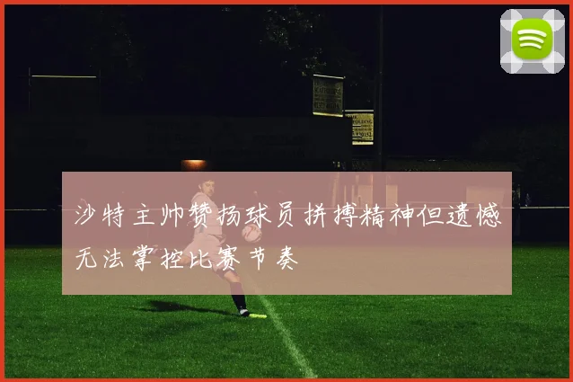 沙特主帅赞扬球员拼搏精神但遗憾无法掌控比赛节奏