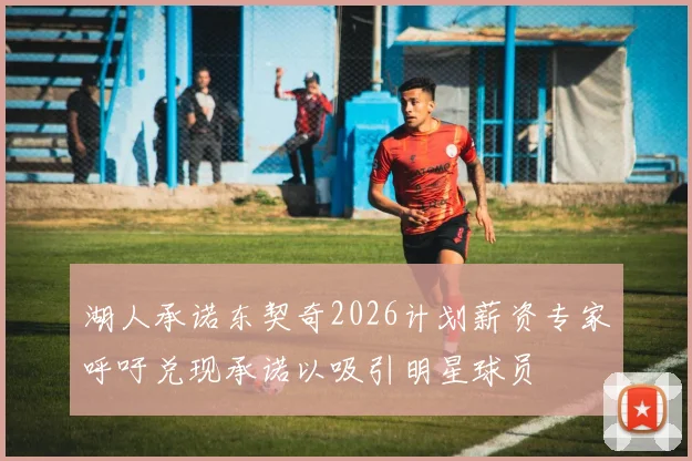 湖人承诺东契奇2026计划薪资专家呼吁兑现承诺以吸引明星球员