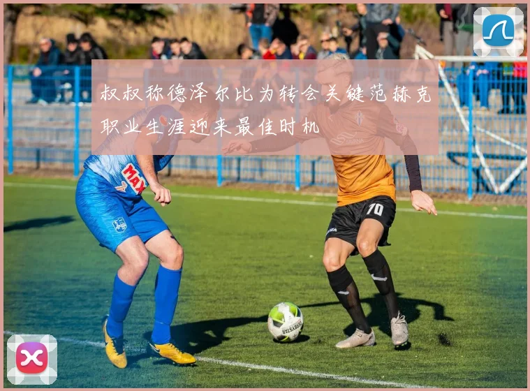 叔叔称德泽尔比为转会关键范赫克职业生涯迎来最佳时机