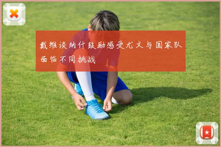 戴维谈纳什鼓励感受尤文与国家队面临不同挑战