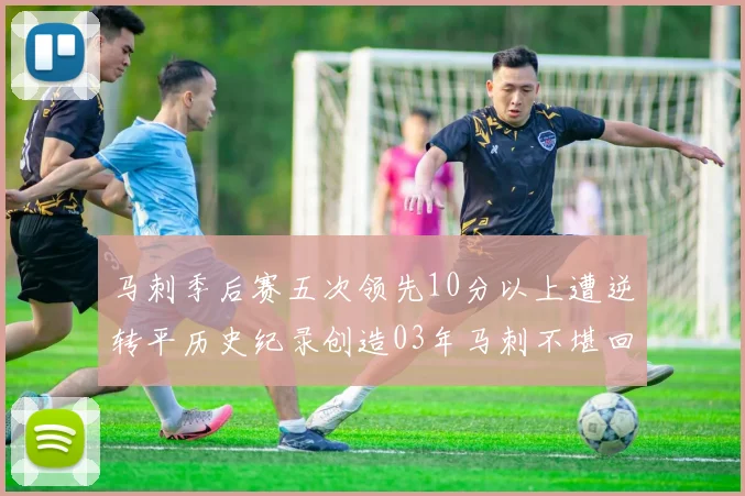 马刺季后赛五次领先10分以上遭逆转平历史纪录创造03年马刺不堪回首的尴尬