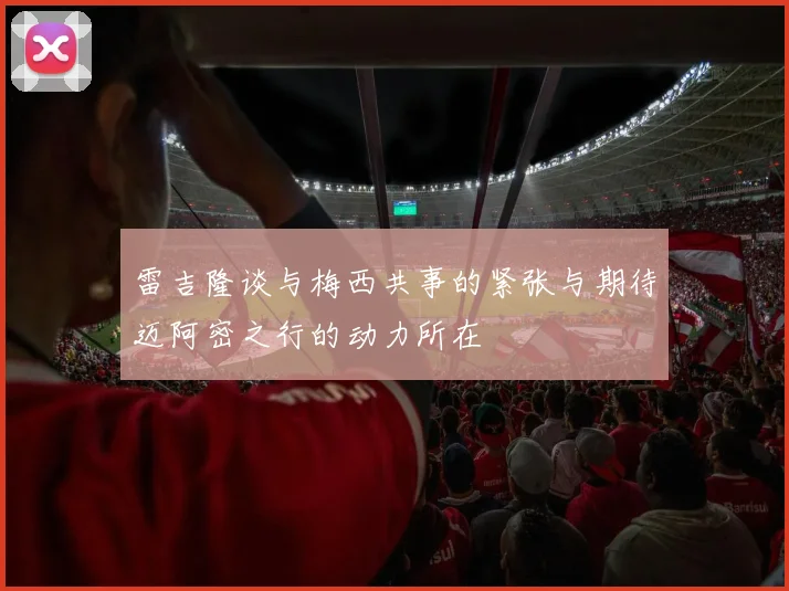 雷吉隆谈与梅西共事的紧张与期待迈阿密之行的动力所在
