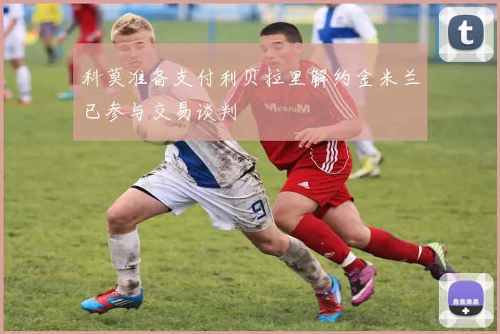 科莫准备支付利贝拉里解约金米兰已参与交易谈判