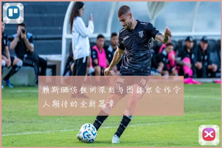 赖斯晒伤教训深刻与图赫尔合作令人期待的全新篇章