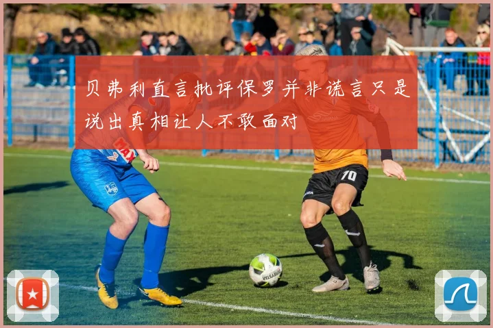 贝弗利直言批评保罗并非谎言只是说出真相让人不敢面对