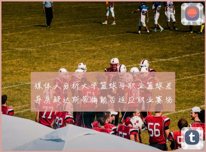媒体人分析大学篮球与职业篮球差异质疑达斯蒂梅能否适应职业赛场