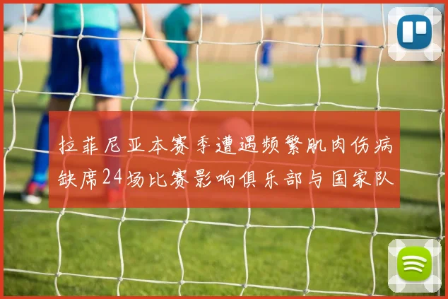 拉菲尼亚本赛季遭遇频繁肌肉伤病缺席24场比赛影响俱乐部与国家队表现
