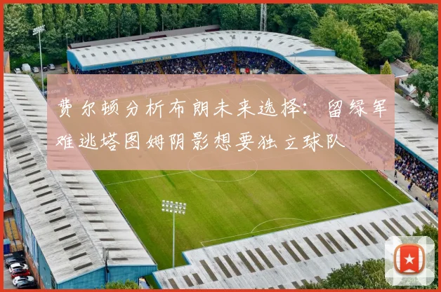 费尔顿分析布朗未来选择:留绿军难逃塔图姆阴影想要独立球队
